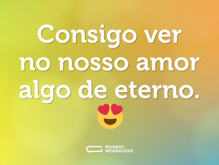Consigo ver no nosso amor algo de eterno. 😍