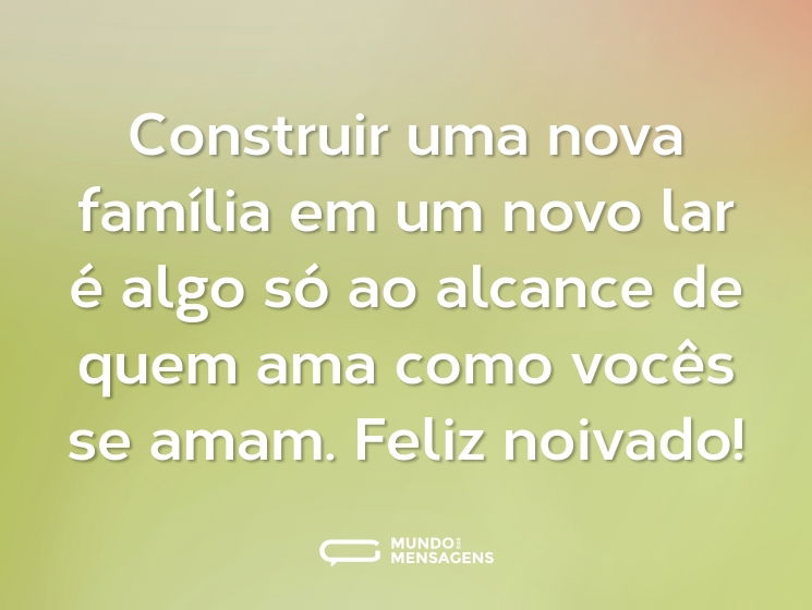Construir uma nova família em um novo lar é algo só ao alcance de quem ama como vocês se amam. Feliz noivado!