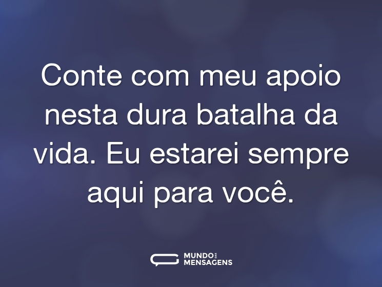 Conte com meu apoio nesta dura batalha da vida. Eu estarei sempre aqui para você.