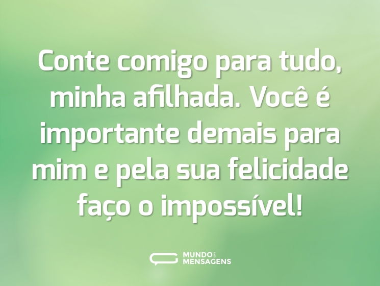 Conte comigo para tudo, minha afilhada. Você é importante demais para mim e pela sua felicidade faço o impossível!