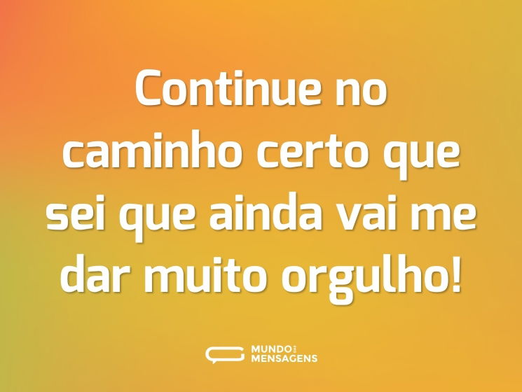 Continue no caminho certo que sei que ainda vai me dar muito orgulho!