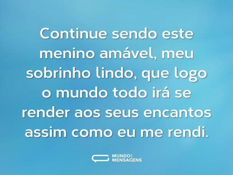 Continue sendo este menino amável, meu sobrinho lindo, que logo o mundo todo irá se render aos seus encantos assim como eu me rendi.
