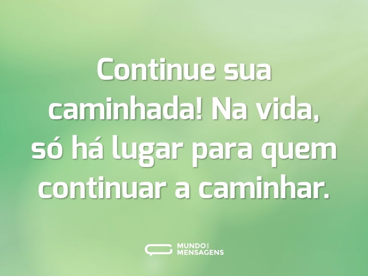 Continue sua caminhada! Na vida, só há lugar para quem continuar a caminhar.
