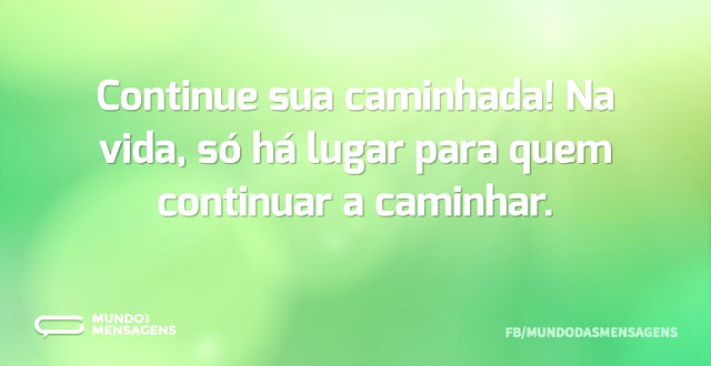 Continue sua caminhada! Na vida, só há l...