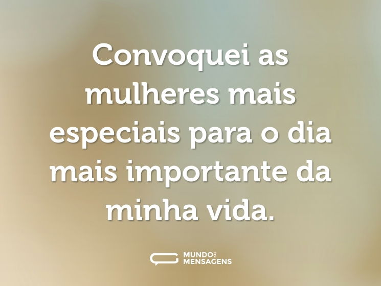 Convoquei as mulheres mais especiais para o dia mais importante da minha vida.