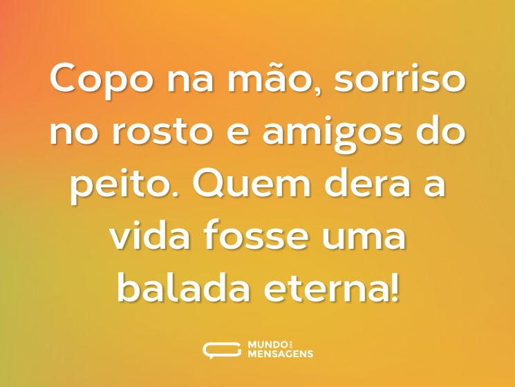 Copo na mão, sorriso no rosto e amigos do peito. Quem dera a vida fosse uma balada eterna!
