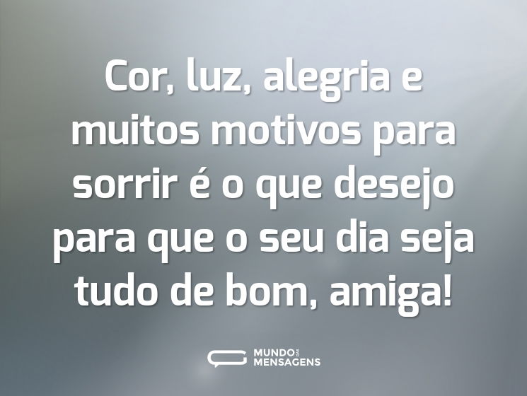 Cor, luz, alegria e muitos motivos para sorrir é o que desejo para que o seu dia seja tudo de bom, amiga!