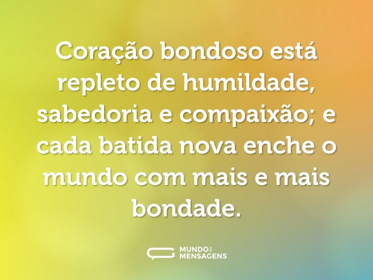 Coração bondoso está repleto de humildade, sabedoria e compaixão; e cada batida nova enche o mundo com mais e mais bondade.