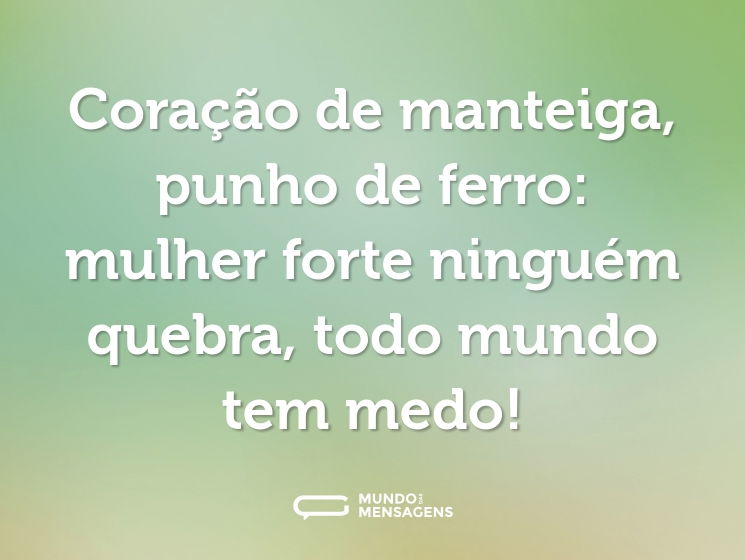 Coração de manteiga, punho de ferro: mulher forte ninguém quebra, todo mundo tem medo!