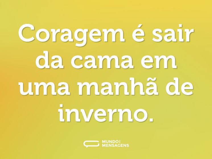 Coragem é sair da cama em uma manhã de inverno.