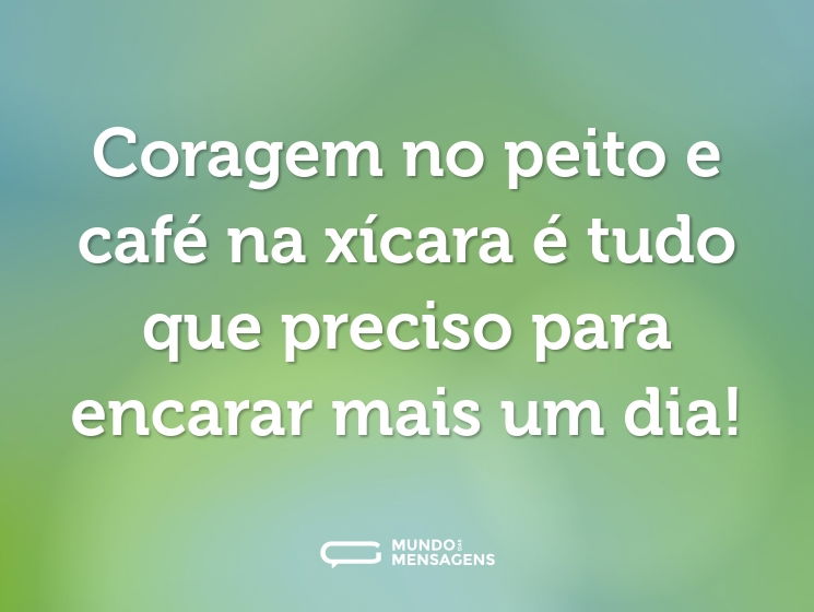 Coragem no peito e café na xícara é tudo que preciso para encarar mais um dia!
