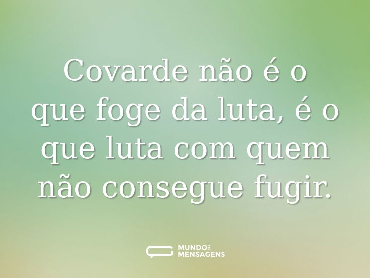 Covarde não é o que foge da luta, é o que luta com quem não consegue fugir.