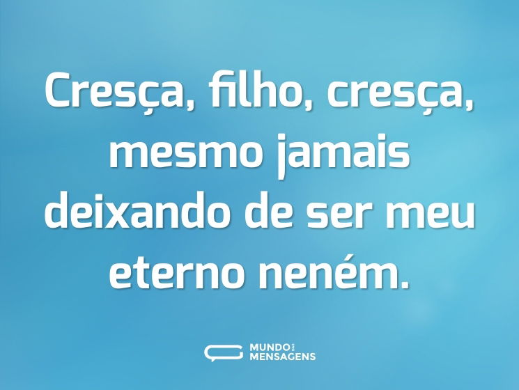 Cresça, filho, cresça, mesmo jamais deixando de ser meu eterno neném.