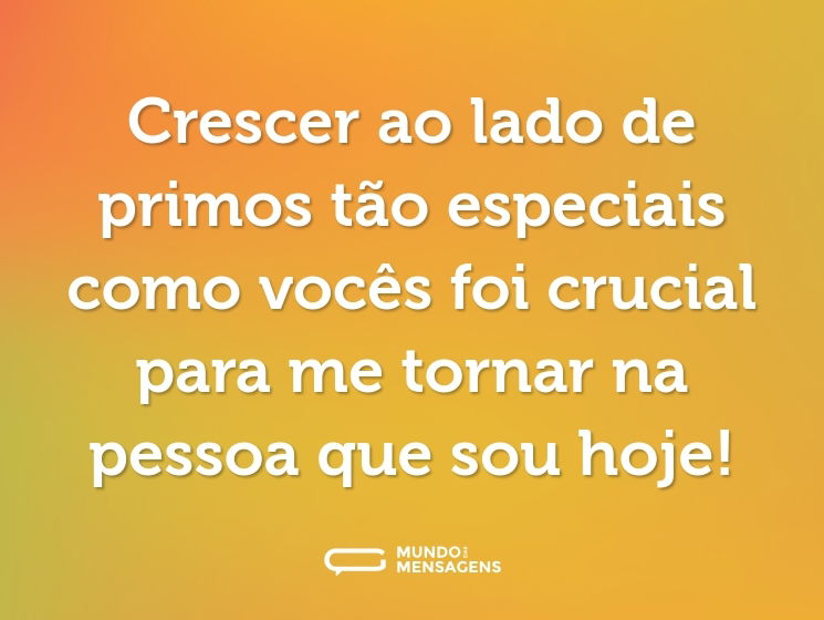 Crescer ao lado de primos tão especiais como vocês foi crucial para me tornar na pessoa que sou hoje!