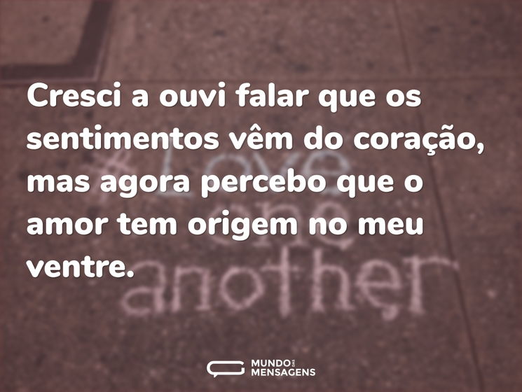 Cresci a ouvi falar que os sentimentos vêm do coração, mas agora percebo que o amor tem origem no meu ventre.