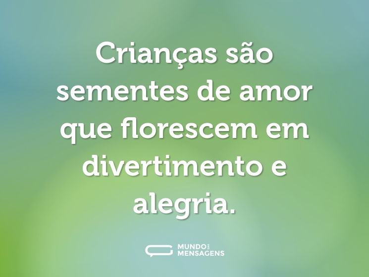 Crianças são sementes de amor que florescem em divertimento e alegria.