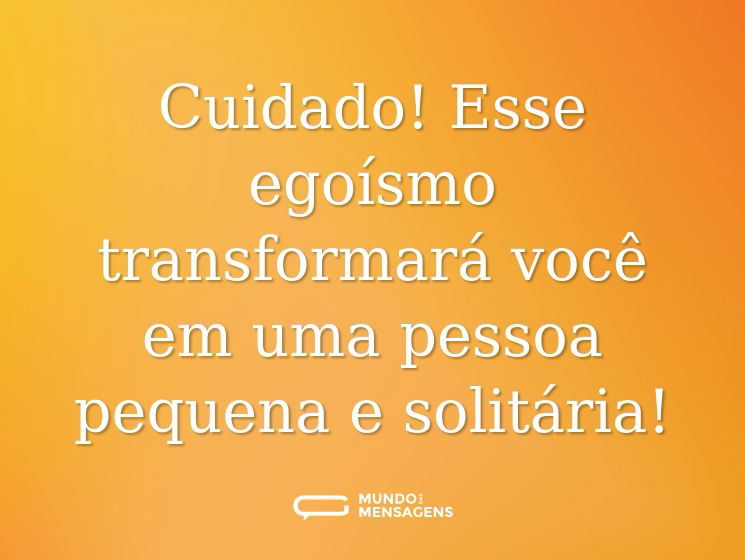 Cuidado! Esse egoísmo transformará você em uma pessoa pequena e solitária!