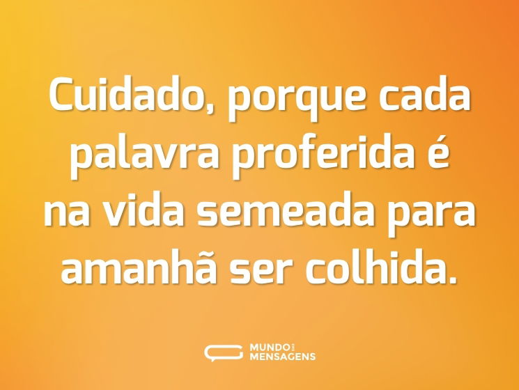 Cuidado, porque cada palavra proferida é na vida semeada para amanhã ser colhida.