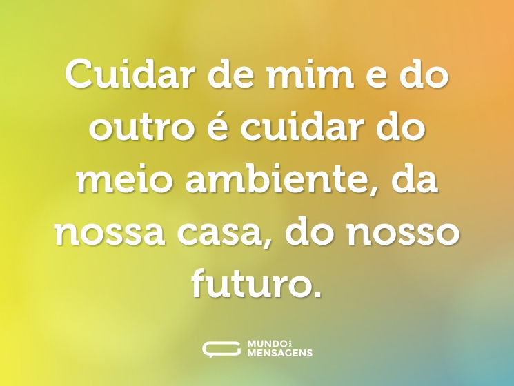 Cuidar de mim e do outro é cuidar do meio ambiente, da nossa casa, do nosso futuro.