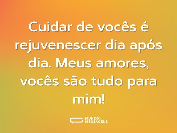 Cuidar de vocês é rejuvenescer dia após dia. Meus amores, vocês são tudo para mim!