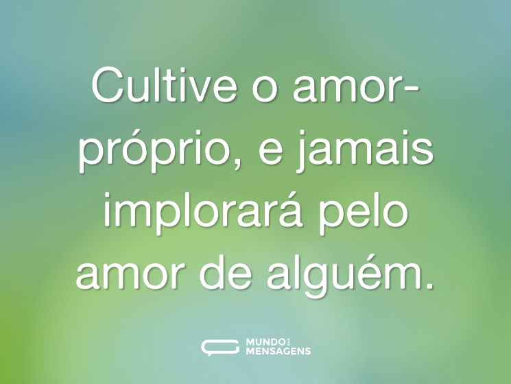Cultive o amor-próprio, e jamais implorará pelo amor de alguém.