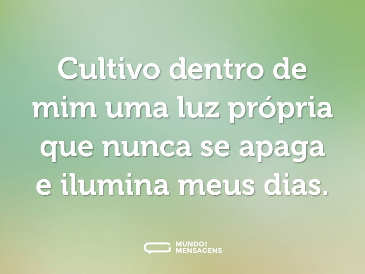 Cultivo dentro de mim uma luz própria que nunca se apaga e ilumina meus dias.