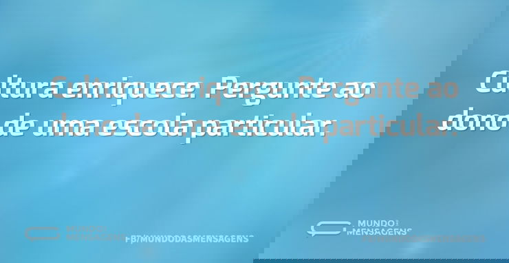 Cultura enriquece. Pergunte ao dono de u...