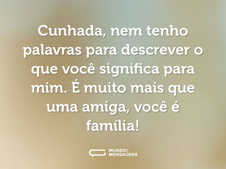 Cunhada, nem tenho palavras para descrever o que você significa para mim. É muito mais que uma amiga, você é família!