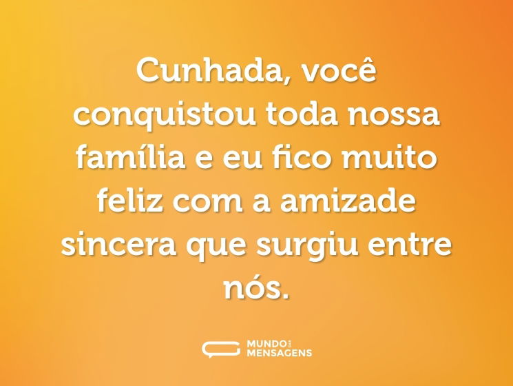 Cunhada, você conquistou toda nossa família e eu fico muito feliz com a amizade sincera que surgiu entre nós.