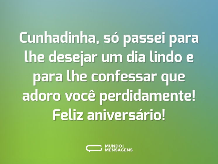 Cunhadinha, só passei para lhe desejar um dia lindo e para lhe confessar que adoro você perdidamente! Feliz aniversário!