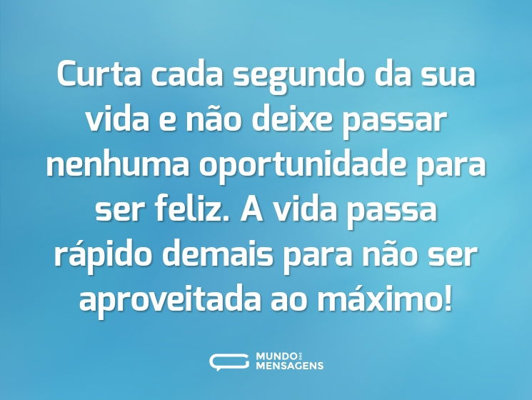 Curta cada segundo da sua vida e não deixe passar nenhuma oportunidade para ser feliz. A vida passa rápido demais para não ser aproveitada ao máximo!