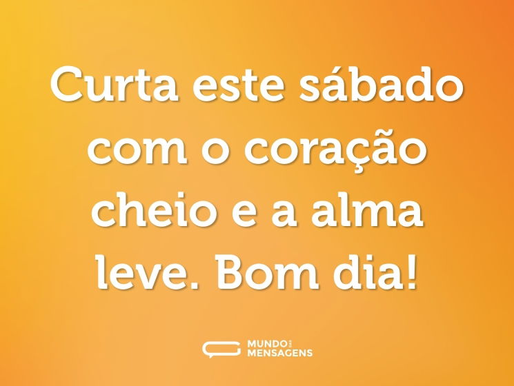 Curta este sábado com o coração cheio e a alma leve. Bom dia!