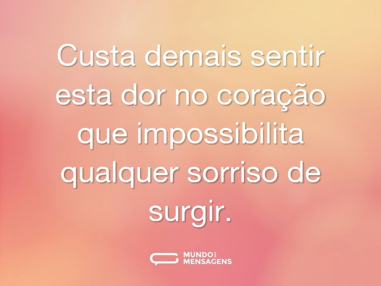 Custa demais sentir esta dor no coração que impossibilita qualquer sorriso de surgir.