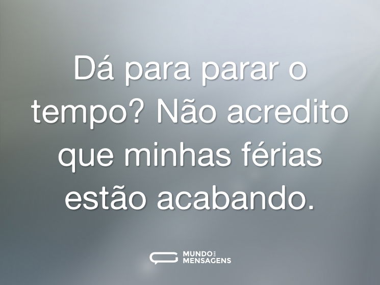 Dá para parar o tempo? Não acredito que minhas férias estão acabando.