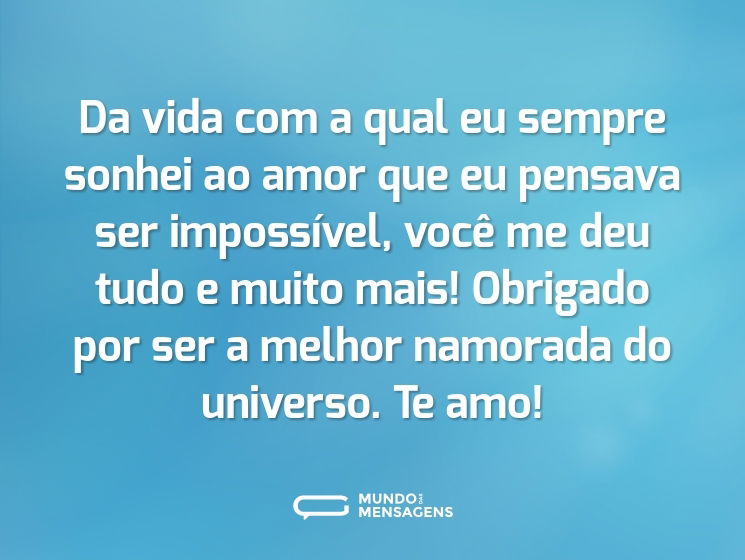 Da vida com a qual eu sempre sonhei ao amor que eu pensava ser impossível, você me deu tudo e muito mais! Obrigado por ser a melhor namorada do universo. Te amo!