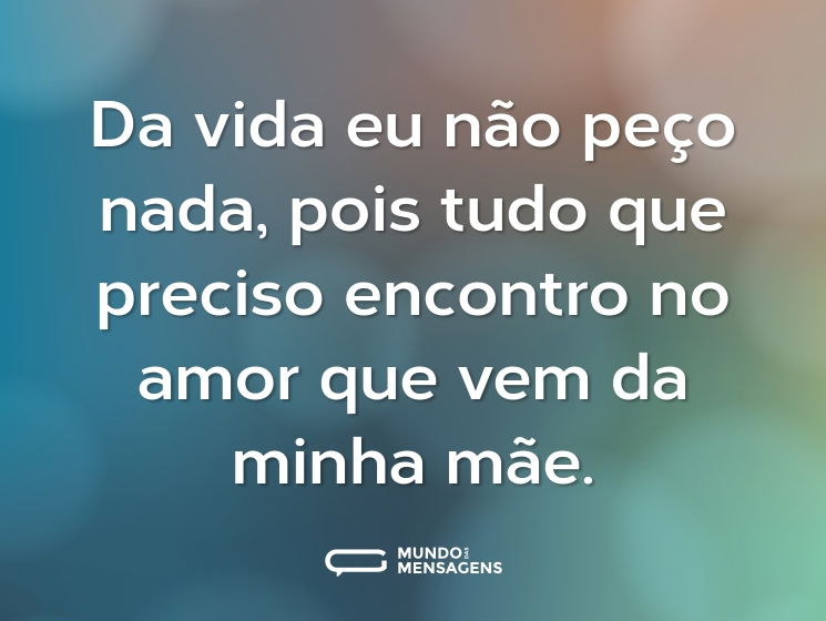Da vida eu não peço nada, pois tudo que preciso encontro no amor que vem da minha mãe.