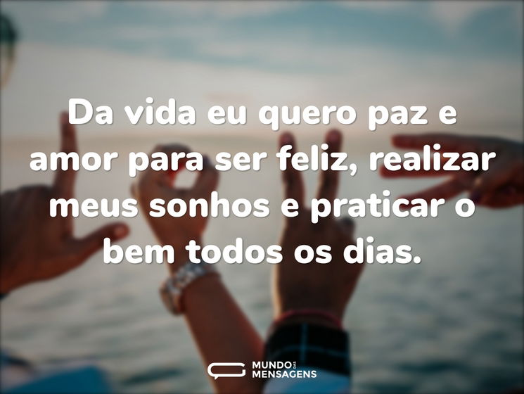 Da vida eu quero paz e amor para ser feliz, realizar meus sonhos e praticar o bem todos os dias.