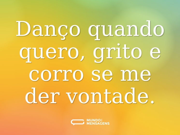 Danço quando quero, grito e corro se me der vontade.