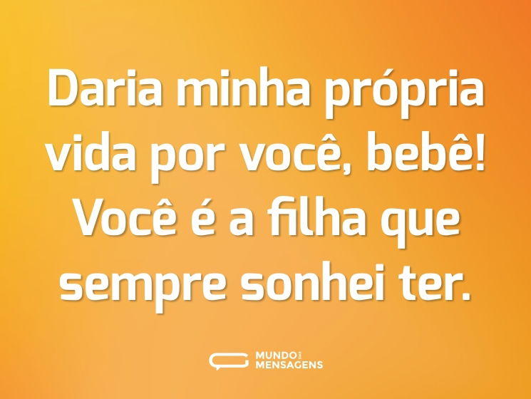 Daria minha própria vida por você, bebê! Você é a filha que sempre sonhei ter.