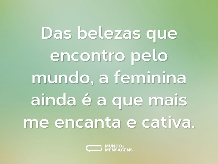 Das belezas que encontro pelo mundo, a feminina ainda é a que mais me encanta e cativa.