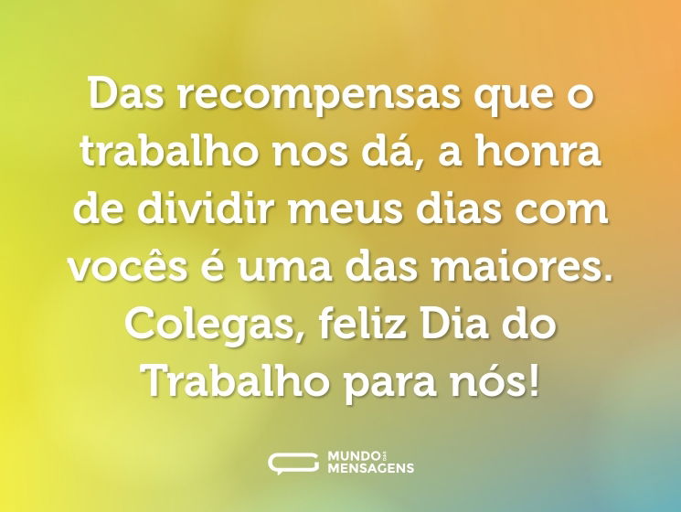 Das recompensas que o trabalho nos dá, a honra de dividir meus dias com vocês é uma das maiores. Colegas, feliz Dia do Trabalho para nós!
