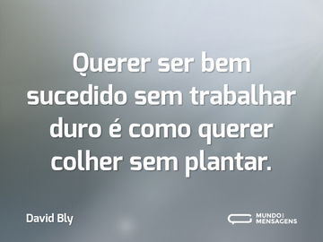 Querer ser bem sucedido sem trabalhar duro é como querer colher sem plantar.