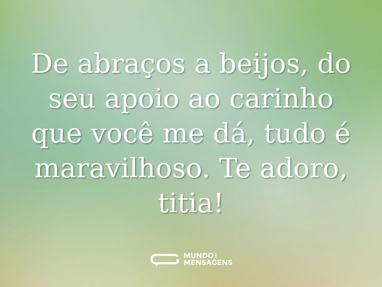 De abraços a beijos, do seu apoio ao carinho que você me dá, tudo é maravilhoso. Te adoro, titia!