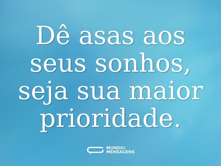 Dê asas aos seus sonhos, seja sua maior prioridade.