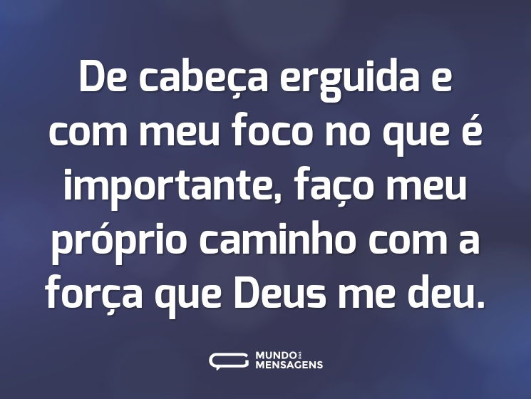 De cabeça erguida e com meu foco no que é importante, faço meu próprio caminho com a força que Deus me deu.