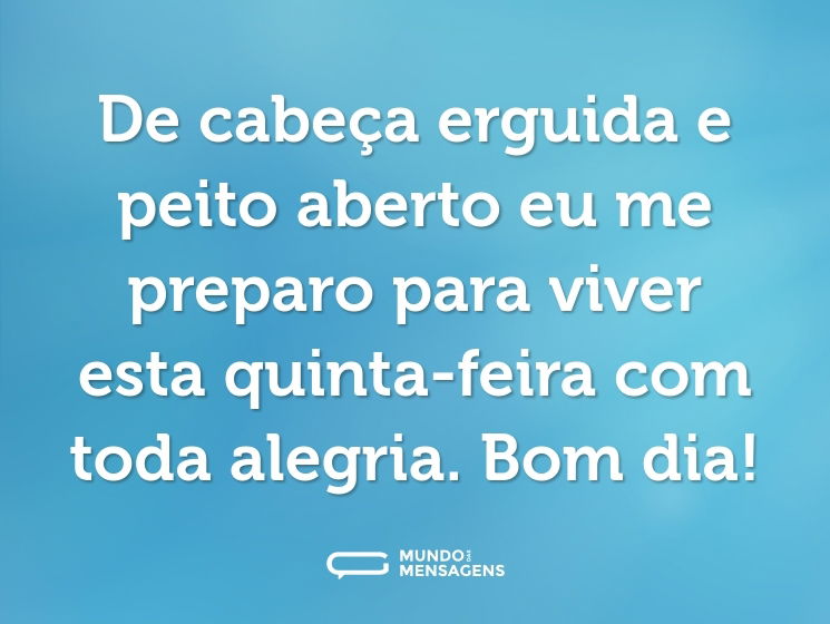 De cabeça erguida e peito aberto eu me preparo para viver esta quinta-feira com toda alegria. Bom dia!