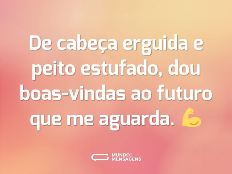 De cabeça erguida e peito estufado, dou boas-vindas ao futuro que me aguarda. 💪