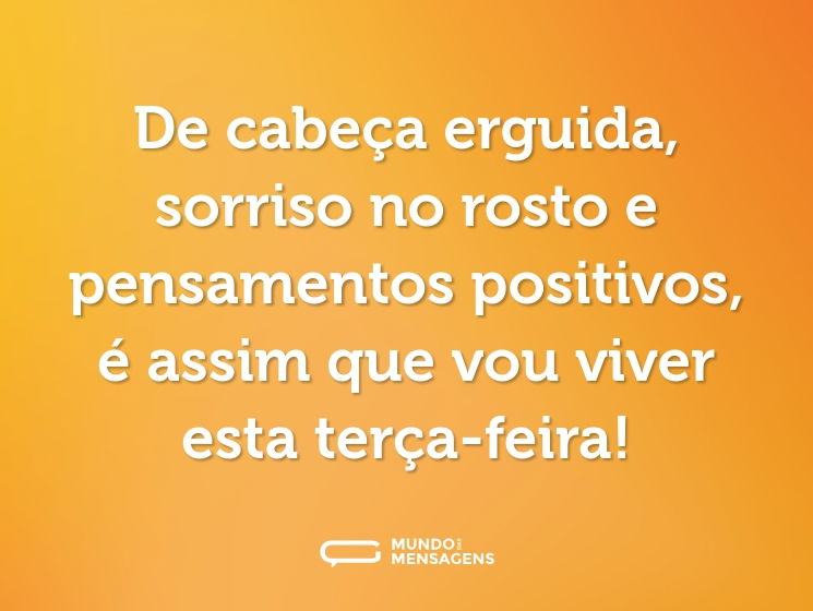 De cabeça erguida, sorriso no rosto e pensamentos positivos, é assim que vou viver esta terça-feira!
