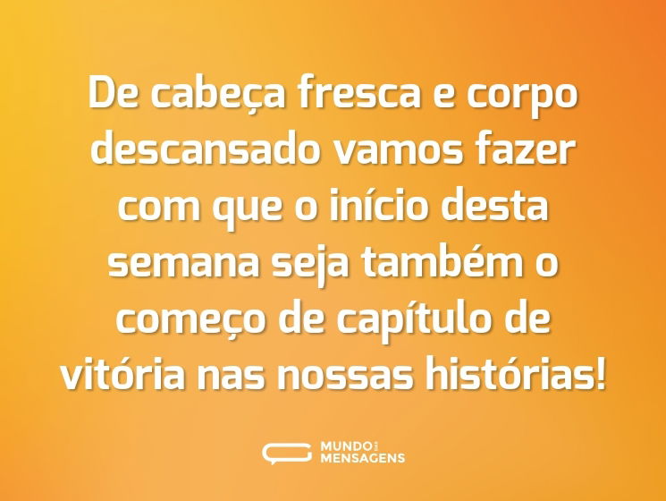 De cabeça fresca e corpo descansado vamos fazer com que o início desta semana seja também o começo de capítulo de vitória nas nossas histórias!