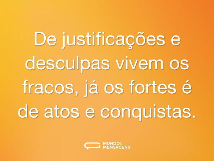 De justificações e desculpas vivem os fracos, já os fortes é de atos e conquistas.